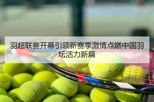 羽超联赛开幕引领新赛季激情点燃中国羽坛活力新篇