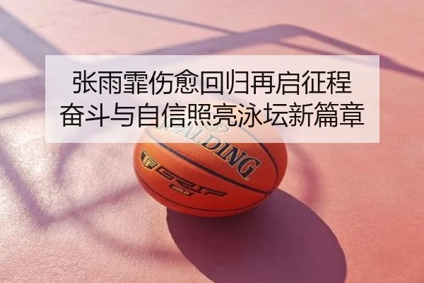 张雨霏伤愈回归再启征程 奋斗与自信照亮泳坛新篇章