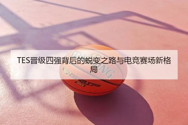 TES晋级四强背后的蜕变之路与电竞赛场新格局