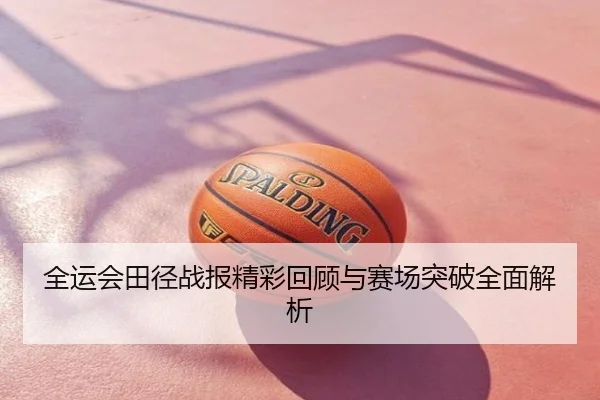 全运会田径战报精彩回顾与赛场突破全面解析