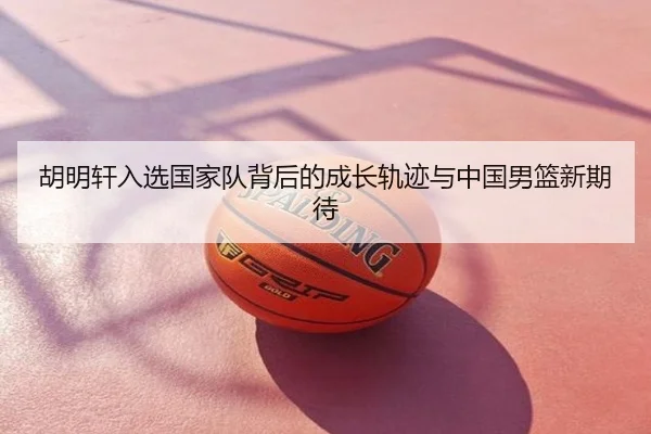 胡明轩入选国家队背后的成长轨迹与中国男篮新期待