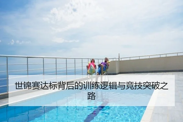 世锦赛达标背后的训练逻辑与竞技突破之路