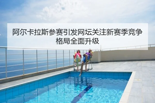 阿尔卡拉斯参赛引发网坛关注新赛季竞争格局全面升级
