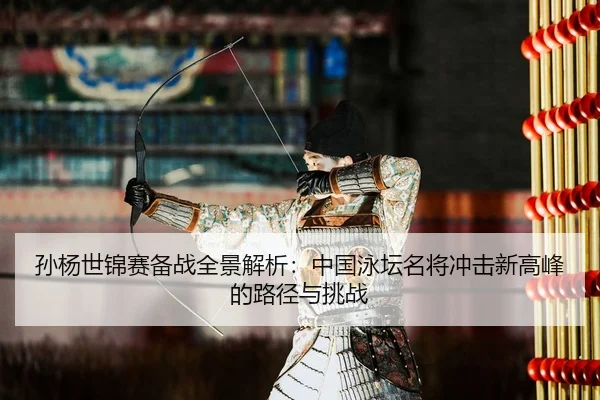 孙杨世锦赛备战全景解析：中国泳坛名将冲击新高峰的路径与挑战