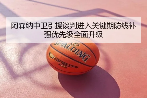 阿森纳中卫引援谈判进入关键期防线补强优先级全面升级