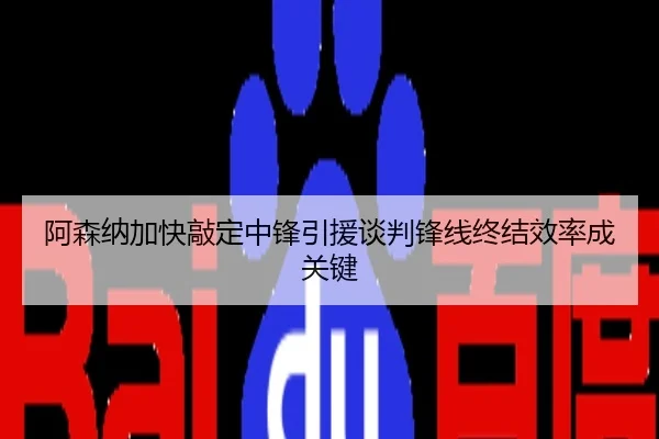 阿森纳加快敲定中锋引援谈判锋线终结效率成关键