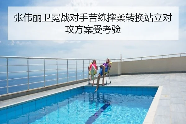 张伟丽卫冕战对手苦练摔柔转换站立对攻方案受考验