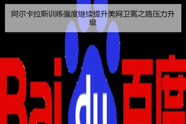 阿尔卡拉斯训练强度继续提升美网卫冕之路压力升级