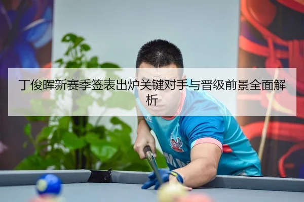 丁俊晖新赛季签表出炉关键对手与晋级前景全面解析