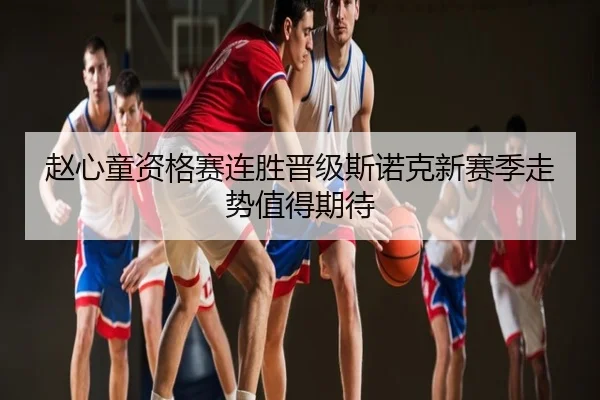 赵心童资格赛连胜晋级斯诺克新赛季走势值得期待