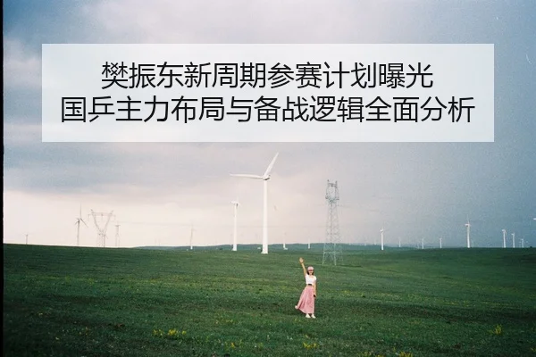 樊振东新周期参赛计划曝光 国乒主力布局与备战逻辑全面分析