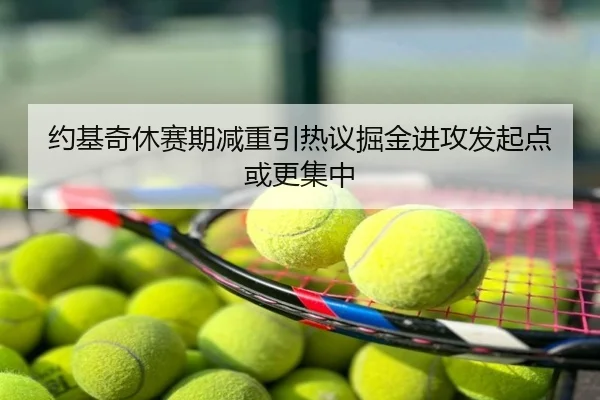 约基奇休赛期减重引热议掘金进攻发起点或更集中