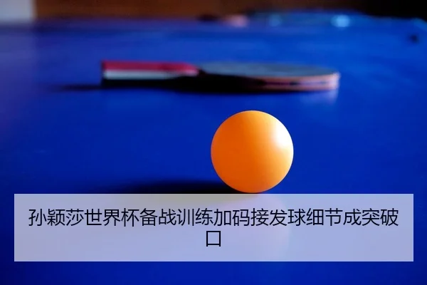 孙颖莎世界杯备战训练加码接发球细节成突破口