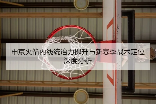 申京火箭内线统治力提升与新赛季战术定位深度分析
